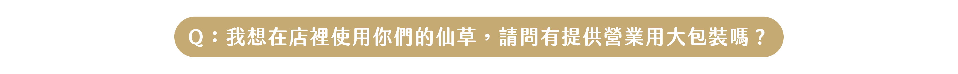 Q：我想在店裡使用你們的仙草，請問有提供營業用大包裝、可以提供仙草原料批發嗎？